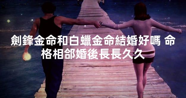 劍鋒金命和白蠟金命結婚好嗎 命格相郃婚後長長久久